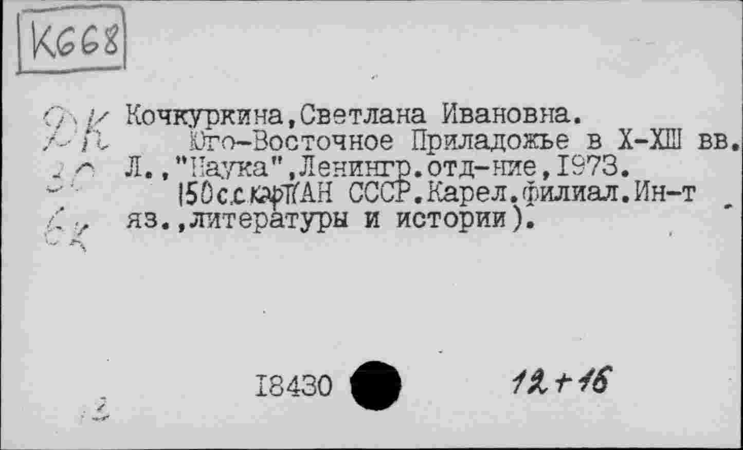 ﻿
Q \ is Кочкуркина,Светлана Ивановна.
Л-р. Юго-Восточное Приладожъе в Х-ХШ вв.
. Л.,"Наука",Ленингр.отд-ние,1973.
|50сдк^1ЇАН СССР.Карел.филиал.Ин-т яз.,литературы и истории).
18430
